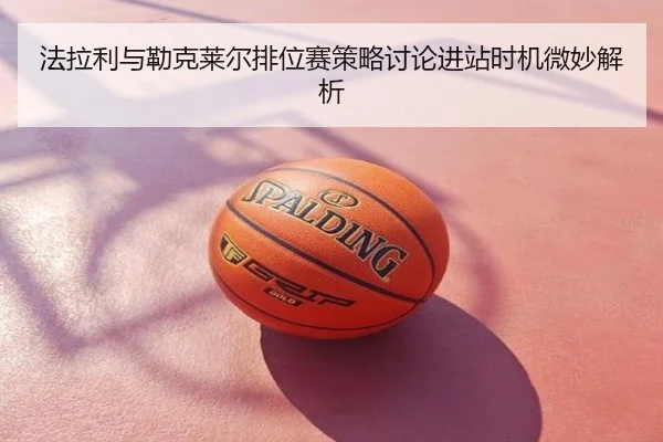 法拉利与勒克莱尔排位赛策略讨论进站时机微妙解析